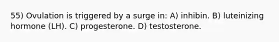 55) Ovulation is triggered by a surge in: A) inhibin. B) luteinizing hormone (LH). C) progesterone. D) testosterone.