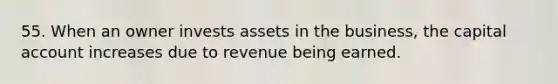 55. When an owner invests assets in the business, the capital account increases due to revenue being earned.