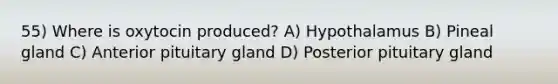 55) Where is oxytocin produced? A) Hypothalamus B) Pineal gland C) Anterior pituitary gland D) Posterior pituitary gland