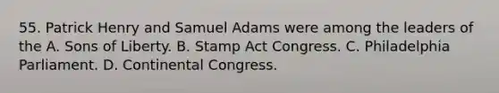 55. Patrick Henry and Samuel Adams were among the leaders of the A. Sons of Liberty. B. Stamp Act Congress. C. Philadelphia Parliament. D. Continental Congress.