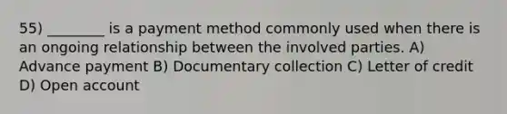 55) ________ is a payment method commonly used when there is an ongoing relationship between the involved parties. A) Advance payment B) Documentary collection C) Letter of credit D) Open account