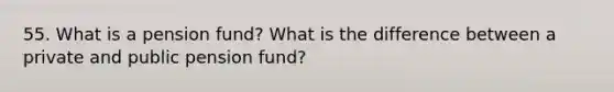 55. What is a pension fund? What is the difference between a private and public pension fund?