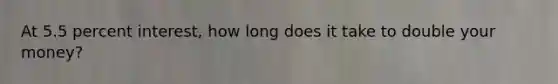 At 5.5 percent interest, how long does it take to double your money?