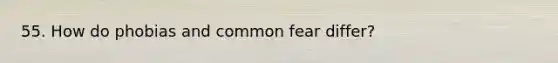 55. How do phobias and common fear differ?