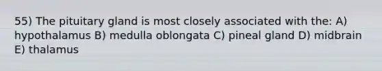 55) The pituitary gland is most closely associated with the: A) hypothalamus B) medulla oblongata C) pineal gland D) midbrain E) thalamus