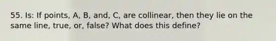 55. Is: If points, A, B, and, C, are collinear, then they lie on the same line, true, or, false? What does this define?