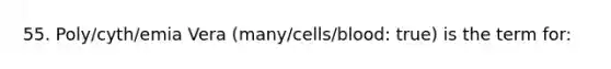 55. Poly/cyth/emia Vera (many/cells/blood: true) is the term for: