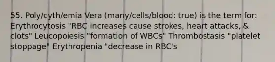 55. Poly/cyth/emia Vera (many/cells/blood: true) is the term for: Erythrocytosis "RBC increases cause strokes, heart attacks, & clots" Leucopoiesis "formation of WBCs" Thrombostasis "platelet stoppage" Erythropenia "decrease in RBC's