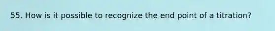 55. How is it possible to recognize the end point of a titration?