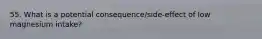 55. What is a potential consequence/side-effect of low magnesium intake?