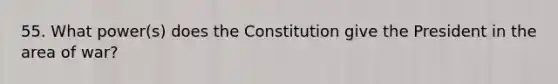 55. What power(s) does the Constitution give the President in the area of war?