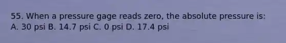 55. When a pressure gage reads zero, the absolute pressure is: A. 30 psi B. 14.7 psi C. 0 psi D. 17.4 psi