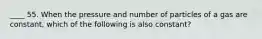 ____ 55. When the pressure and number of particles of a gas are constant, which of the following is also constant?