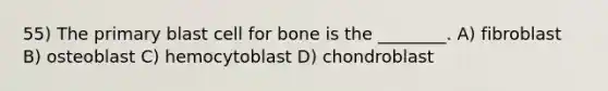 55) The primary blast cell for bone is the ________. A) fibroblast B) osteoblast C) hemocytoblast D) chondroblast