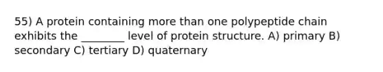 55) A protein containing more than one polypeptide chain exhibits the ________ level of protein structure. A) primary B) secondary C) tertiary D) quaternary