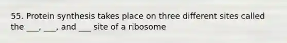 55. Protein synthesis takes place on three different sites called the ___, ___, and ___ site of a ribosome