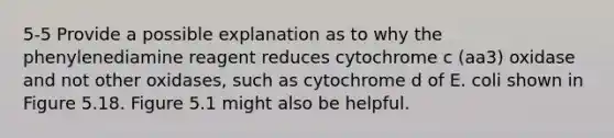 5-5 Provide a possible explanation as to why the phenylenediamine reagent reduces cytochrome c (aa3) oxidase and not other oxidases, such as cytochrome d of E. coli shown in Figure 5.18. Figure 5.1 might also be helpful.