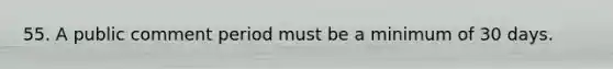 55. A public comment period must be a minimum of 30 days.