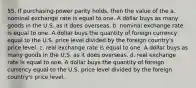 55. If purchasing-power parity holds, then the value of the a. nominal exchange rate is equal to one. A dollar buys as many goods in the U.S. as it does overseas. b. nominal exchange rate is equal to one. A dollar buys the quantity of foreign currency equal to the U.S. price level divided by the foreign country's price level. c. real exchange rate is equal to one. A dollar buys as many goods in the U.S. as it does overseas. d. real exchange rate is equal to one. A dollar buys the quantity of foreign currency equal to the U.S. price level divided by the foreign country's price level.