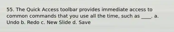 55. The Quick Access toolbar provides immediate access to common commands that you use all the time, such as ____. a. Undo b. Redo c. New Slide d. Save