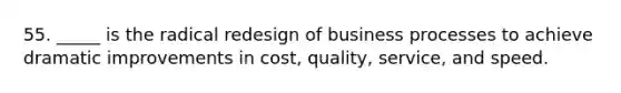 55. _____ is the radical redesign of business processes to achieve dramatic improvements in cost, quality, service, and speed.