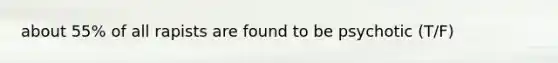 about 55% of all rapists are found to be psychotic (T/F)