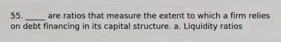 55. _____ are ratios that measure the extent to which a firm relies on debt financing in its capital structure. a. Liquidity ratios