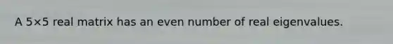 A 5×5 real matrix has an <a href='https://www.questionai.com/knowledge/ki4hctpp5V-even-number' class='anchor-knowledge'>even number</a> of real eigenvalues.