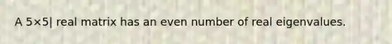 A 5×5| real matrix has an even number of real eigenvalues.