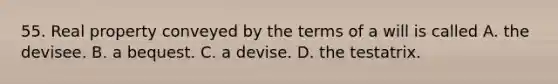 55. Real property conveyed by the terms of a will is called A. the devisee. B. a bequest. C. a devise. D. the testatrix.