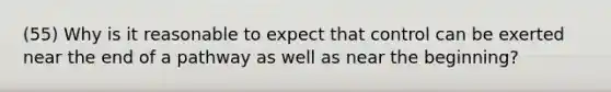 (55) Why is it reasonable to expect that control can be exerted near the end of a pathway as well as near the beginning?