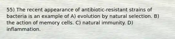 55) The recent appearance of antibiotic-resistant strains of bacteria is an example of A) evolution by natural selection. B) the action of memory cells. C) natural immunity. D) inflammation.