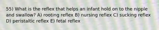 55) What is the reflex that helps an infant hold on to the nipple and swallow? A) rooting reflex B) nursing reflex C) sucking reflex D) peristaltic reflex E) fetal reflex