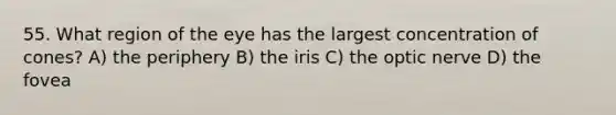 55. What region of the eye has the largest concentration of cones? A) the periphery B) the iris C) the optic nerve D) the fovea