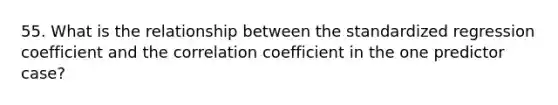 55. What is the relationship between the standardized regression coefficient and the correlation coefficient in the one predictor case?