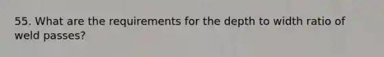 55. What are the requirements for the depth to width ratio of weld passes?