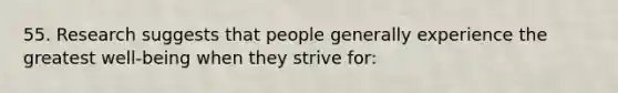 55. Research suggests that people generally experience the greatest well-being when they strive for: