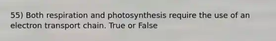 55) Both respiration and photosynthesis require the use of an electron transport chain. True or False