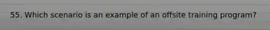 55. Which scenario is an example of an offsite training program?