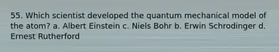 55. Which scientist developed the quantum mechanical model of the atom? a. Albert Einstein c. Niels Bohr b. Erwin Schrodinger d. Ernest Rutherford