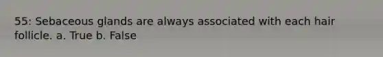 55: Sebaceous glands are always associated with each hair follicle. a. True b. False