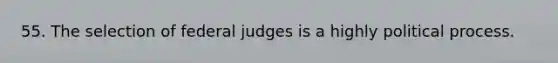 55. The selection of federal judges is a highly political process.