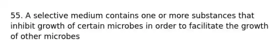 55. A selective medium contains one or more substances that inhibit growth of certain microbes in order to facilitate the growth of other microbes