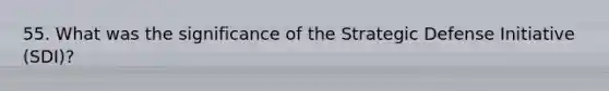 55. What was the significance of the Strategic Defense Initiative (SDI)?