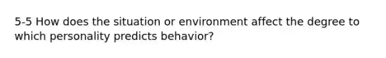 5-5 How does the situation or environment affect the degree to which personality predicts behavior?