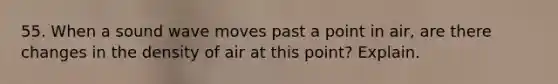 55. When a sound wave moves past a point in air, are there changes in the density of air at this point? Explain.