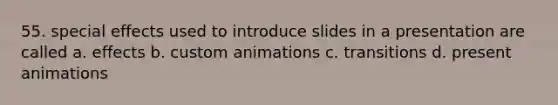 55. special effects used to introduce slides in a presentation are called a. effects b. custom animations c. transitions d. present animations