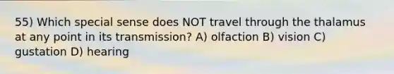 55) Which special sense does NOT travel through the thalamus at any point in its transmission? A) olfaction B) vision C) gustation D) hearing