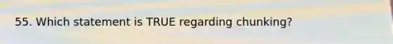 55. ​Which statement is TRUE regarding chunking?