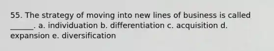 55. The strategy of moving into new lines of business is called ______. a. individuation b. differentiation c. acquisition d. expansion e. diversification